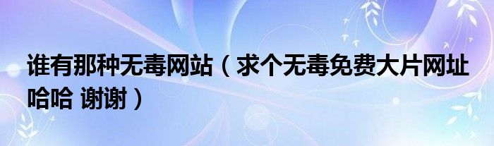 谁有那种无毒网站（求个无毒免费大片网址 哈哈 谢谢）