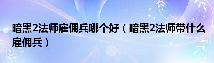 暗黑2法师雇佣兵哪个好（暗黑2法师带什么雇佣兵）