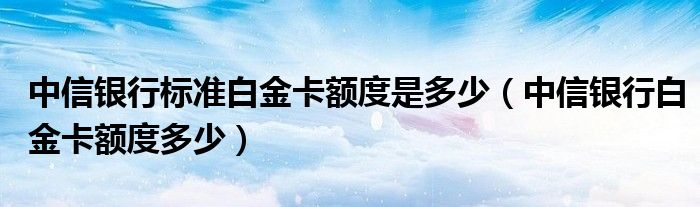 中信银行标准白金卡额度是多少（中信银行白金卡额度多少）