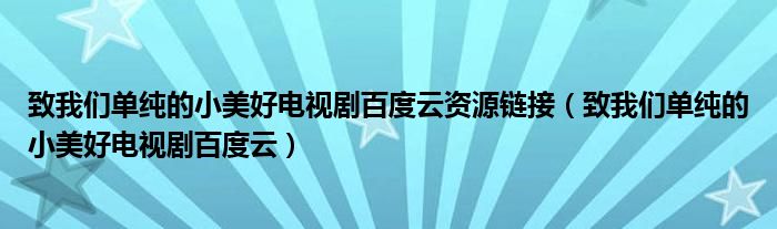 致我们单纯的小美好电视剧百度云资源链接（致我们单纯的小美好电视剧百度云）