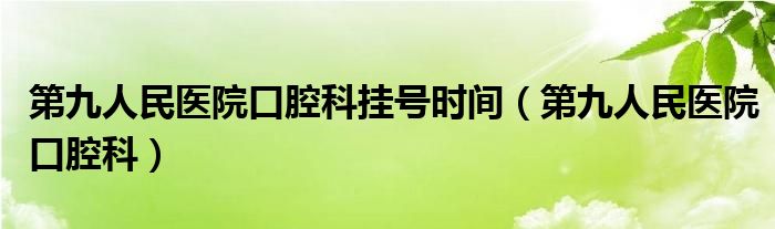 第九人民医院口腔科挂号时间（第九人民医院口腔科）