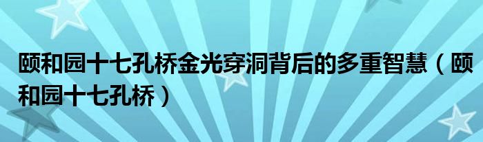 颐和园十七孔桥金光穿洞背后的多重智慧（颐和园十七孔桥）