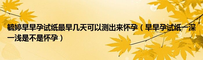 毓婷早早孕试纸最早几天可以测出来怀孕（早早孕试纸一深一浅是不是怀孕）