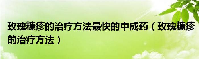 玫瑰糠疹的治疗方法最快的中成药（玫瑰糠疹的治疗方法）