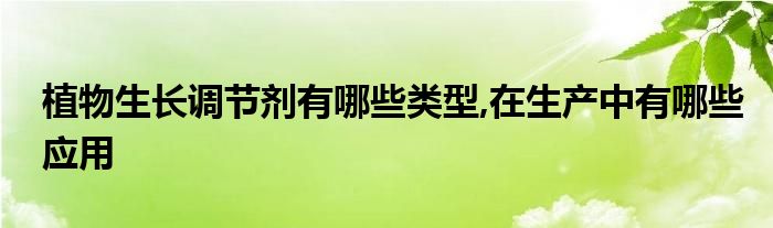 植物生长调节剂有哪些类型,在生产中有哪些应用