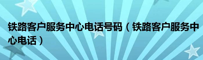 铁路客户服务中心电话号码（铁路客户服务中心电话）