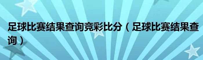 足球比赛结果查询竞彩比分（足球比赛结果查询）