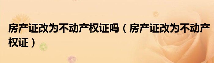 房产证改为不动产权证吗（房产证改为不动产权证）