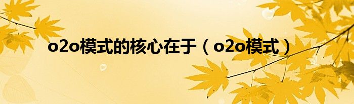 o2o模式的核心在于（o2o模式）