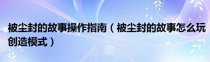 被尘封的故事操作指南（被尘封的故事怎么玩创造模式）