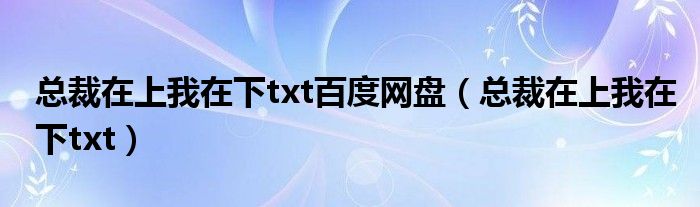 总裁在上我在下txt百度网盘（总裁在上我在下txt）