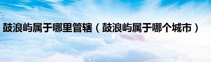 鼓浪屿属于哪里管辖（鼓浪屿属于哪个城市）