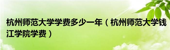 杭州师范大学学费多少一年（杭州师范大学钱江学院学费）