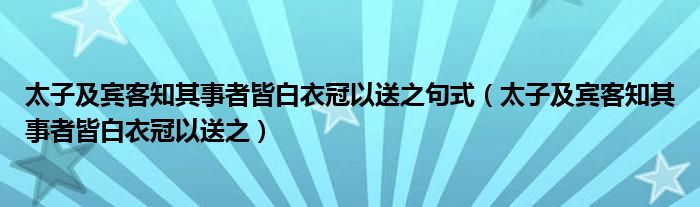 太子及宾客知其事者皆白衣冠以送之句式（太子及宾客知其事者皆白衣冠以送之）