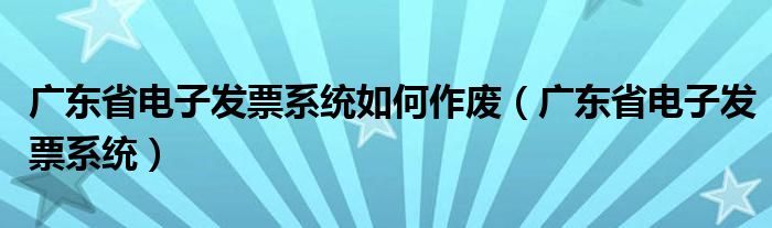 广东省电子发票系统如何作废（广东省电子发票系统）