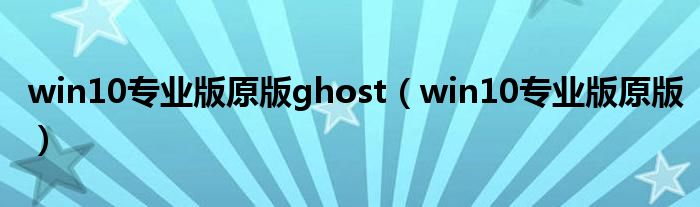 win10专业版原版ghost（win10专业版原版）