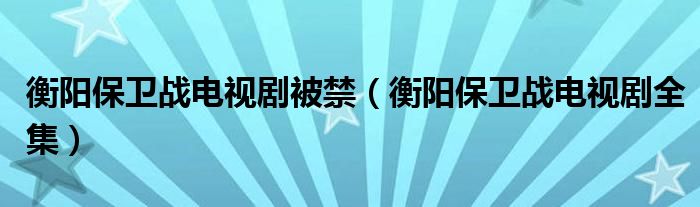 衡阳保卫战电视剧被禁（衡阳保卫战电视剧全集）