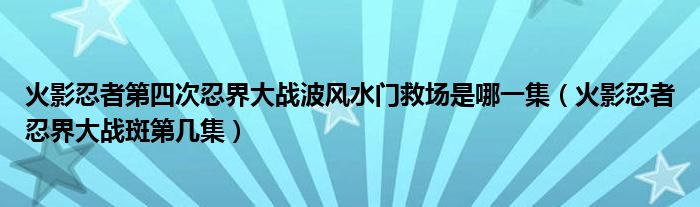 火影忍者第四次忍界大战波风水门救场是哪一集（火影忍者忍界大战斑第几集）