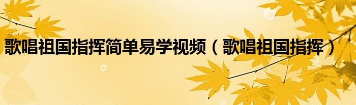 歌唱祖国指挥简单易学视频（歌唱祖国指挥）