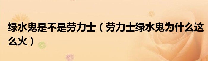 绿水鬼是不是劳力士（劳力士绿水鬼为什么这么火）