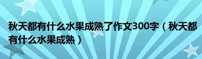 秋天都有什么水果成熟了作文300字（秋天都有什么水果成熟）