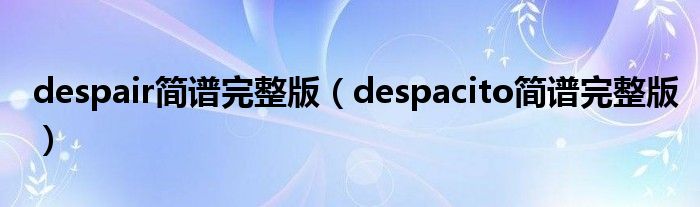 despair简谱完整版（despacito简谱完整版）