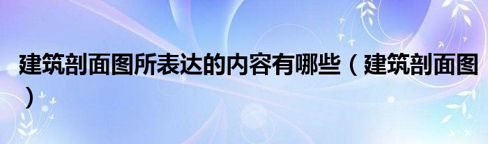 建筑剖面图所表达的内容有哪些（建筑剖面图）