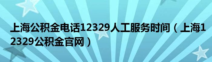 上海公积金电话12329人工服务时间（上海12329公积金官网）