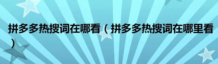 拼多多热搜词在哪看（拼多多热搜词在哪里看）