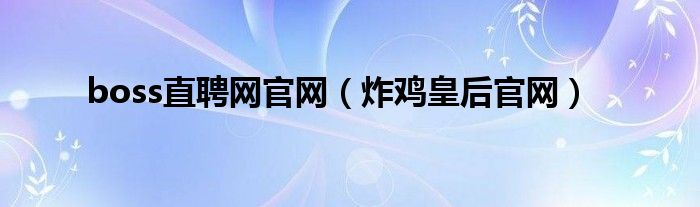 boss直聘网官网（炸鸡皇后官网）