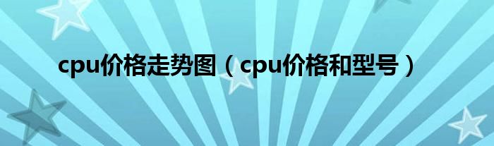 cpu价格走势图（cpu价格和型号）