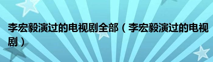 李宏毅演过的电视剧全部（李宏毅演过的电视剧）