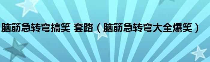 脑筋急转弯搞笑 套路（脑筋急转弯大全爆笑）