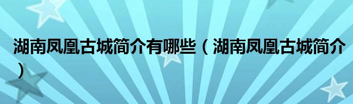 湖南凤凰古城简介有哪些（湖南凤凰古城简介）