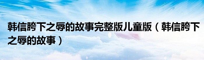 韩信胯下之辱的故事完整版儿童版（韩信胯下之辱的故事）