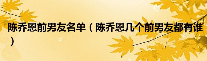 陈乔恩前男友名单（陈乔恩几个前男友都有谁）