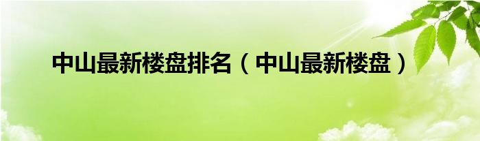 中山最新楼盘排名（中山最新楼盘）