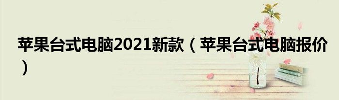 苹果台式电脑2021新款（苹果台式电脑报价）