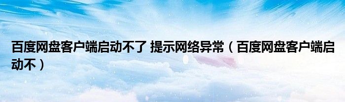 百度网盘客户端启动不了 提示网络异常（百度网盘客户端启动不）