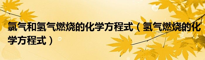 氯气和氢气燃烧的化学方程式（氢气燃烧的化学方程式）