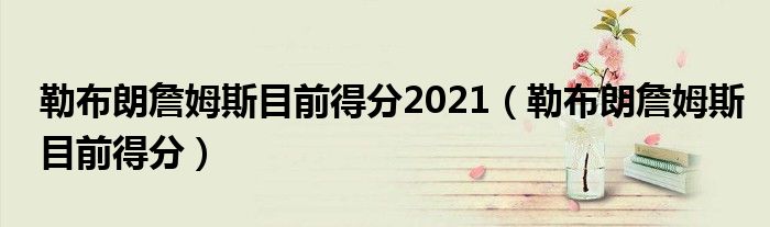 勒布朗詹姆斯目前得分2021（勒布朗詹姆斯目前得分）