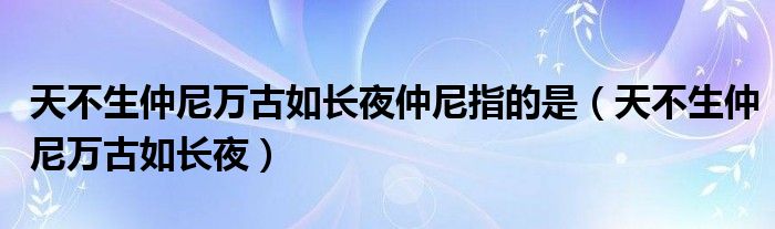 天不生仲尼万古如长夜仲尼指的是（天不生仲尼万古如长夜）