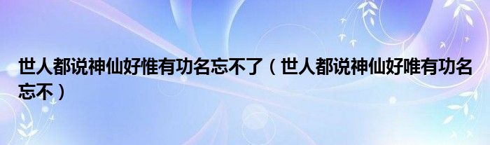 世人都说神仙好惟有功名忘不了（世人都说神仙好唯有功名忘不）