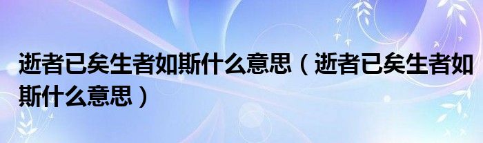 逝者已矣生者如斯什么意思（逝者已矣生者如斯什么意思）