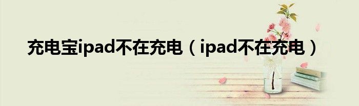 充电宝ipad不在充电（ipad不在充电）