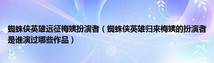 蜘蛛侠英雄远征梅姨扮演者（蜘蛛侠英雄归来梅姨的扮演者是谁演过哪些作品）