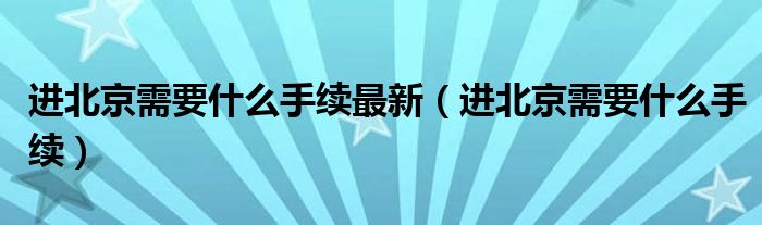 进北京需要什么手续最新（进北京需要什么手续）