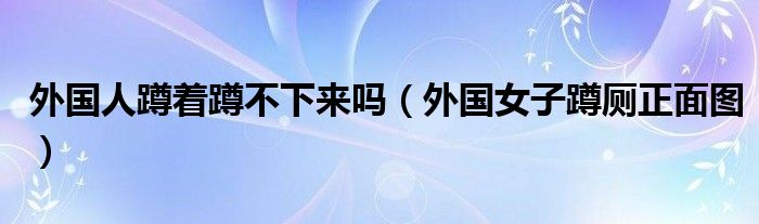 外国人蹲着蹲不下来吗（外国女子蹲厕正面图）