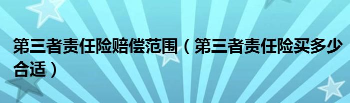 第三者责任险赔偿范围（第三者责任险买多少合适）