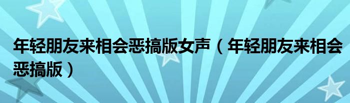 年轻朋友来相会恶搞版女声（年轻朋友来相会恶搞版）